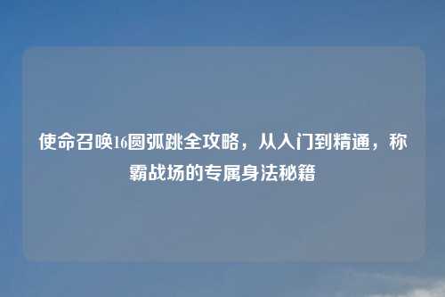 使命召唤16圆弧跳全攻略，从入门到精通，称霸战场的专属身法秘籍
