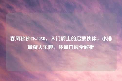 春风狒狒CF-125R,入门骑士的启蒙伙伴,小排量藏大乐趣,质量口碑全解析
