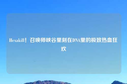 Hexakill！召唤师峡谷里刻在DNA里的极致热血狂欢