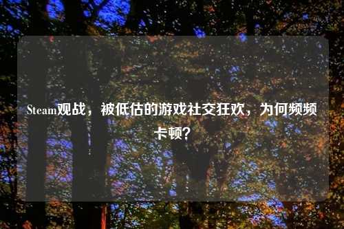 Steam观战，被低估的游戏社交狂欢，为何频频卡顿？