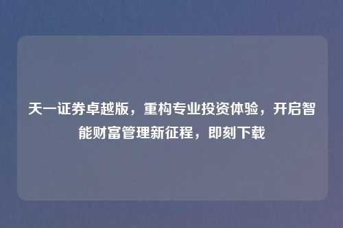 天一证券卓越版，重构专业投资体验，开启智能财富管理新征程，即刻下载