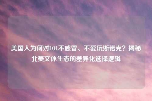 美国人为何对LOL不感冒、不爱玩斯诺克？揭秘北美文体生态的差异化选择逻辑