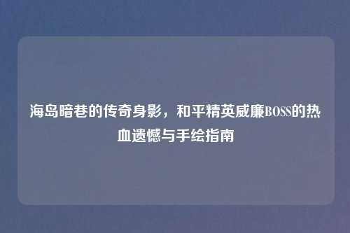海岛暗巷的传奇身影，和平精英威廉BOSS的热血遗憾与手绘指南