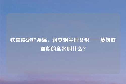铁拳映熔炉余温，祖安烟尘埋父影——英雄联盟蔚的全名叫什么？