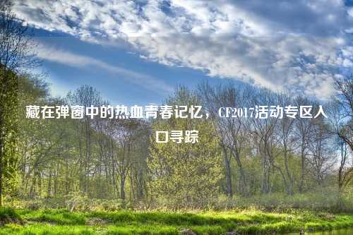 藏在弹窗中的热血青春记忆，CF2017活动专区入口寻踪