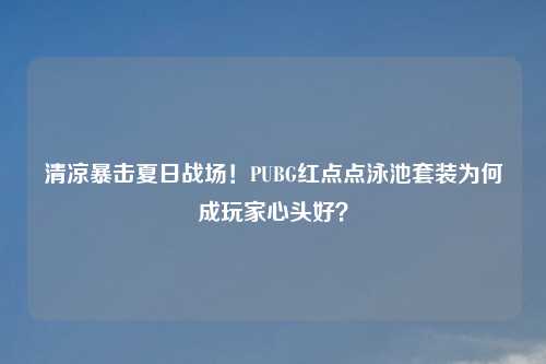 清凉暴击夏日战场！PUBG红点点泳池套装为何成玩家心头好？