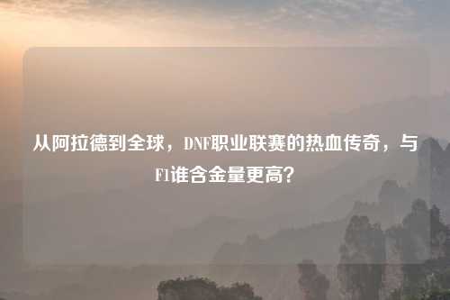 从阿拉德到全球，DNF职业联赛的热血传奇，与F1谁含金量更高？