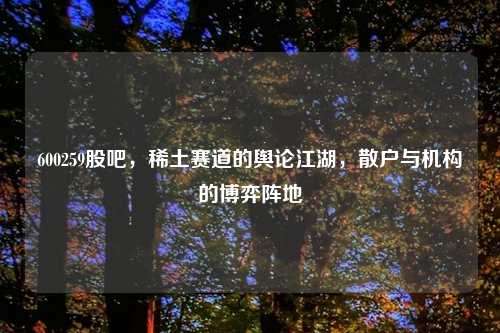 600259股吧，稀土赛道的舆论江湖，散户与机构的博弈阵地