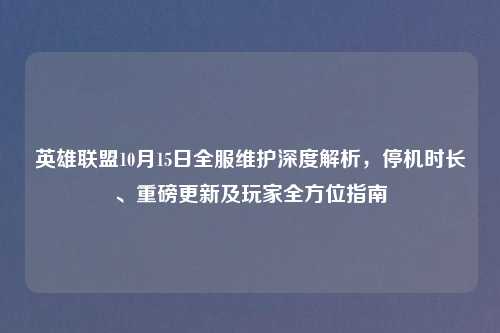 英雄联盟10月15日全服维护深度解析，停机时长、重磅更新及玩家全方位指南