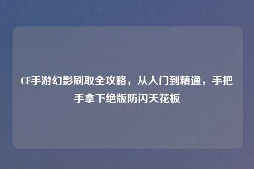 CF手游幻影刷取全攻略，从入门到精通，手把手拿下绝版防闪天花板