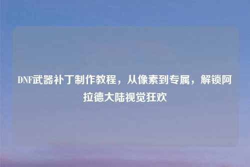 DNF武器补丁     教程，从像素到专属，解锁阿拉德大陆视觉狂欢