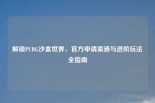 解锁PUBG沙盒世界，官方申请渠道与进阶玩法全指南