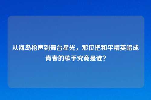 从海岛枪声到舞台星光，那位把和平精英唱成青春的歌手究竟是谁？