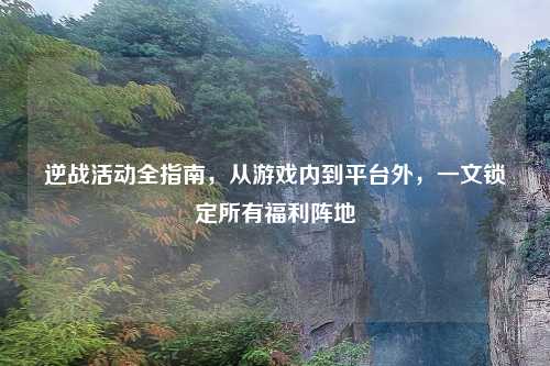 逆战活动全指南，从游戏内到平台外，一文锁定所有福利阵地