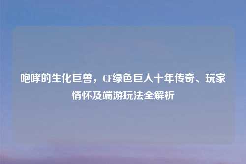 咆哮的生化巨兽，CF绿色巨人十年传奇、玩家情怀及端游玩法全解析