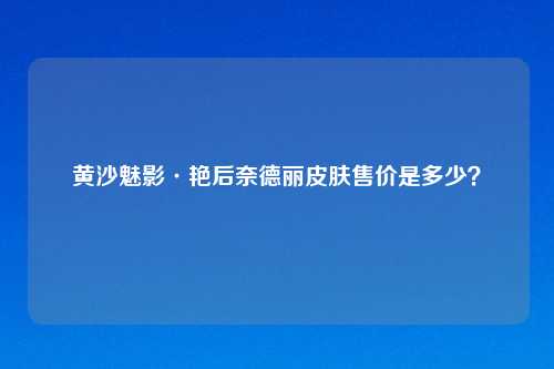 黄沙魅影·艳后奈德丽皮肤售价是多少？
