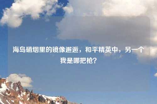 海岛硝烟里的镜像邂逅，和平精英中，另一个我是哪把枪？
