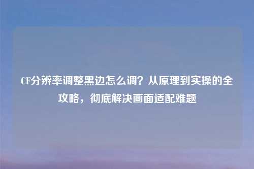 CF分辨率调整黑边怎么调？从原理到实操的全攻略，彻底解决画面适配难题