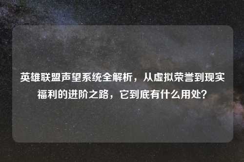 英雄联盟声望系统全解析，从虚拟荣誉到现实福利的进阶之路，它到底有什么用处？