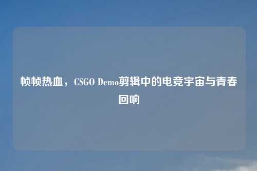帧帧热血，CSGO Demo剪辑中的电竞宇宙与青春回响