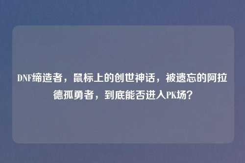 DNF缔造者，鼠标上的创世神话，被遗忘的阿拉德孤勇者，到底能否进入PK场？