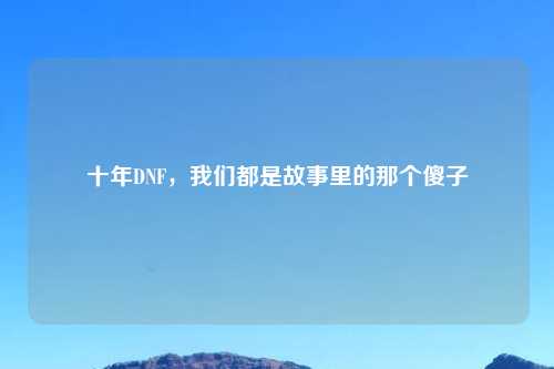 十年DNF，我们都是故事里的那个傻子