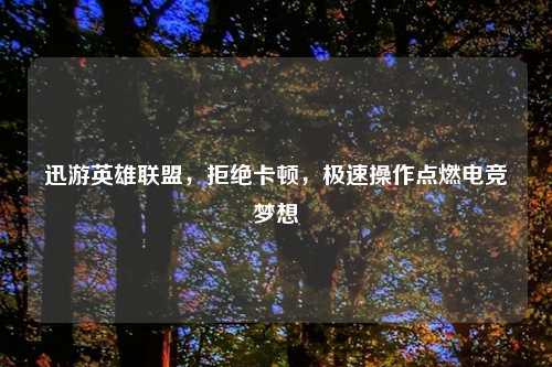 迅游英雄联盟,拒绝卡顿,极速操作点燃电竞梦想