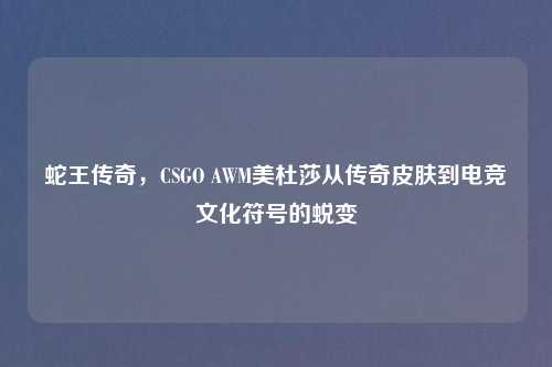 蛇王传奇，CSGO AWM美杜莎从传奇皮肤到电竞文化符号的蜕变