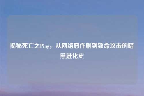 揭秘死亡之Ping，从     恶作剧到致命攻击的暗黑进化史