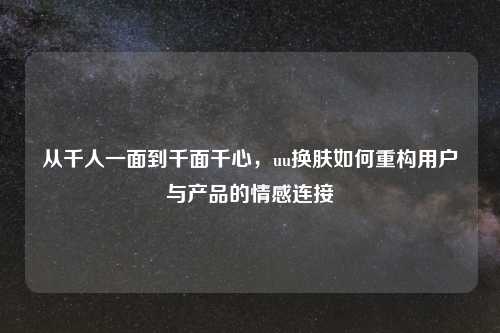 从千人一面到千面千心，uu换肤如何重构用户与产品的情感连接