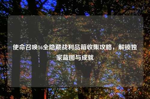 使命召唤16全隐藏战利品箱收集攻略，解锁独家蓝图与成就