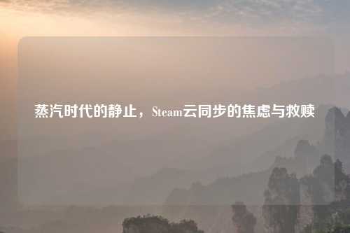 蒸汽时代的静止，Steam云同步的焦虑与救赎
