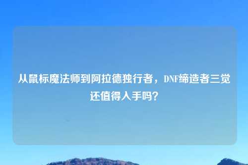 从鼠标魔法师到阿拉德独行者，DNF缔造者三觉还值得入手吗？