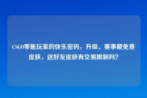 CSGO零氪玩家的快乐密码，升级、赛事藏免费皮肤，送好友皮肤有交易限制吗？