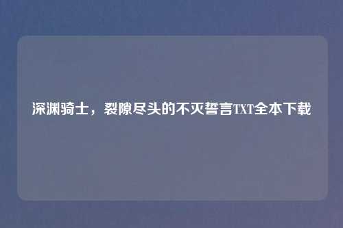 深渊骑士，裂隙尽头的不灭誓言TXT全本下载