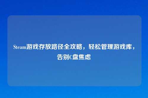 Steam游戏存放路径全攻略，轻松管理游戏库，告别C盘焦虑