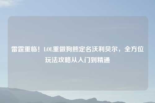 雷霆重临！LOL重做狗熊定名沃利贝尔，全方位玩法攻略从入门到精通