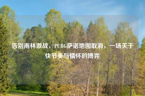 告别雨林激战，PUBG萨诺地图取消，一场关于快节奏与情怀的博弈