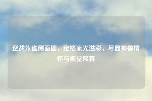 逆战朱雀侧面图，定格流光溢彩，尽显神兽情怀与视觉盛宴
