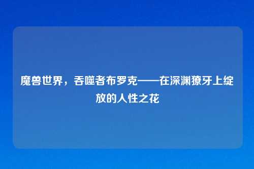 魔兽世界，吞噬者布罗克——在深渊獠牙上绽放的人性之花