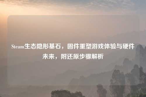 Steam生态隐形基石，固件重塑游戏体验与硬件未来，附还原步骤解析
