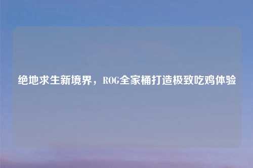 绝地求生新境界，ROG全家桶打造极致吃鸡体验