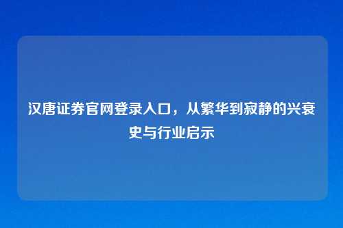 汉唐证券官网登录入口，从繁华到寂静的兴衰史与行业启示