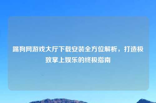 踢狗网游戏大厅下载安装全方位解析，打造极致掌上娱乐的终极指南
