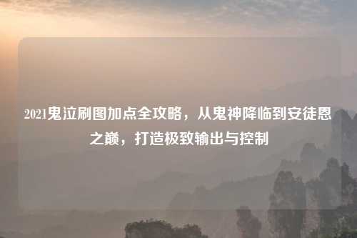 2021鬼泣刷图加点全攻略，从鬼神降临到安徒恩之巅，打造极致输出与控制