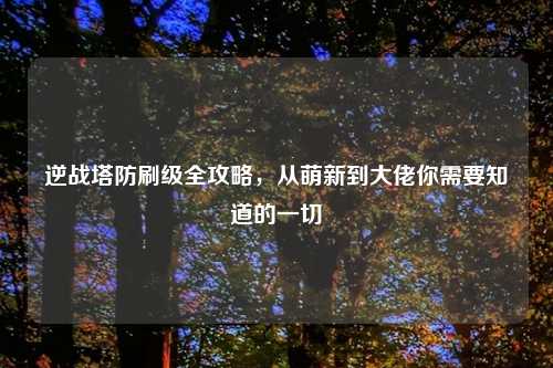 逆战塔防刷级全攻略，从萌新到大佬你需要知道的一切