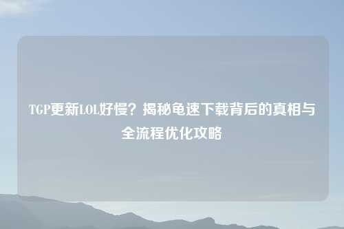 TGP更新LOL好慢？揭秘龟速下载背后的真相与全流程优化攻略