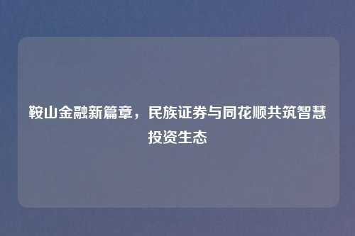 鞍山金融新篇章，民族证券与同花顺共筑智慧投资生态