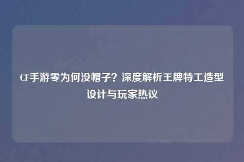 CF手游零为何没帽子？深度解析王牌特工造型设计与玩家热议