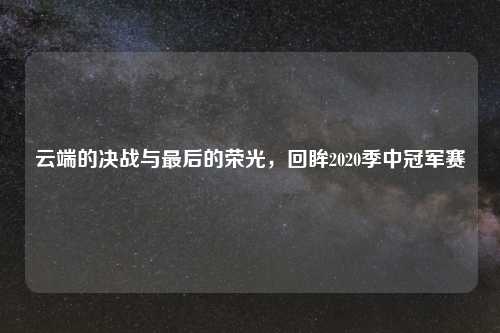 云端的决战与最后的荣光，回眸2020季中冠军赛